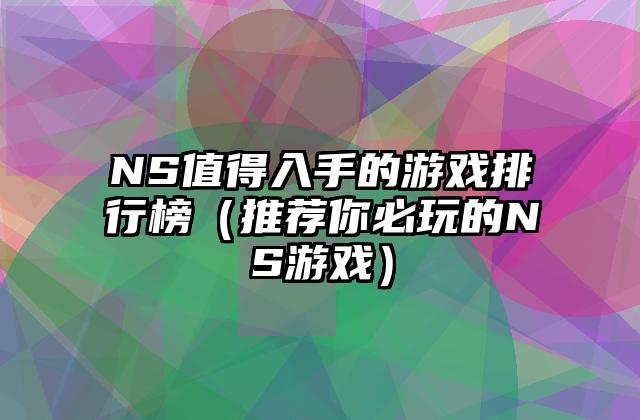NS值得入手的游戏排行榜（推荐你必玩的NS游戏）