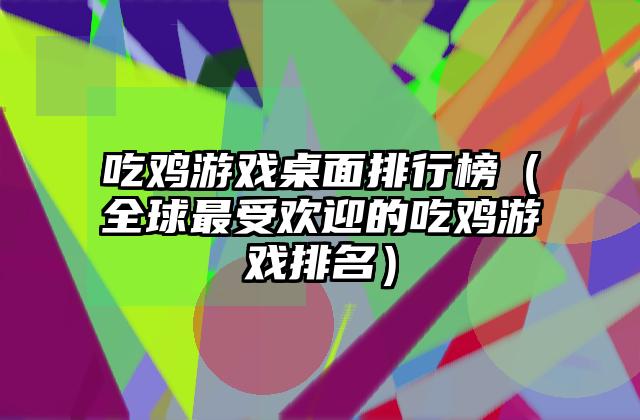 吃鸡游戏桌面排行榜（全球最受欢迎的吃鸡游戏排名）