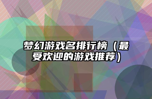 梦幻游戏名排行榜（最受欢迎的游戏推荐）