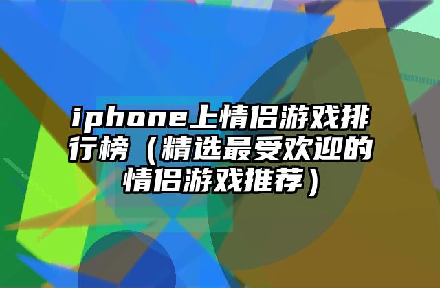 iphone上情侣游戏排行榜（精选最受欢迎的情侣游戏推荐）
