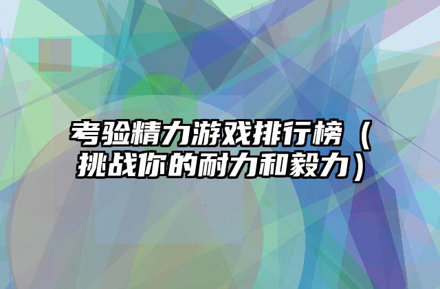 考验精力游戏排行榜（挑战你的耐力和毅力）