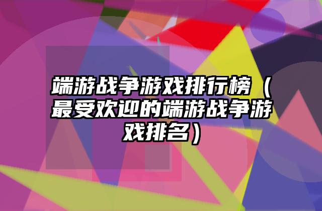 端游战争游戏排行榜（最受欢迎的端游战争游戏排名）
