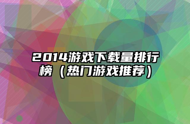 2014游戏下载量排行榜（热门游戏推荐）