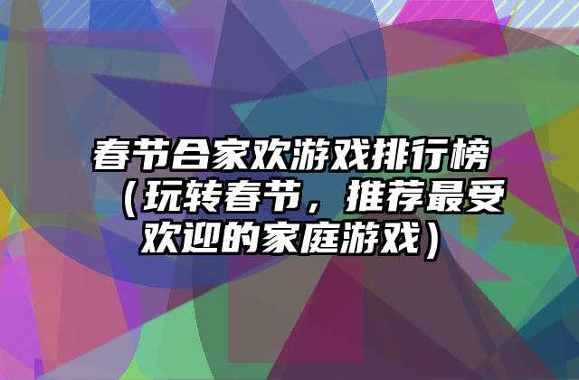 春节合家欢游戏排行榜（玩转春节，推荐最受欢迎的家庭游戏）