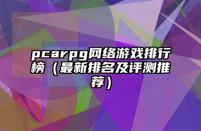 pcarpg网络游戏排行榜（最新排名及评测推荐）