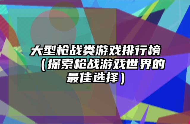 大型枪战类游戏排行榜（探索枪战游戏世界的最佳选择）
