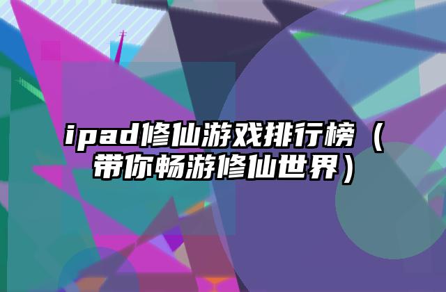 ipad修仙游戏排行榜（带你畅游修仙世界）