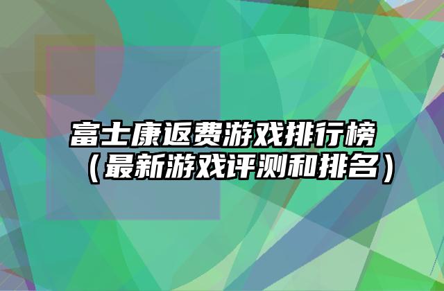 富士康返费游戏排行榜（最新游戏评测和排名）