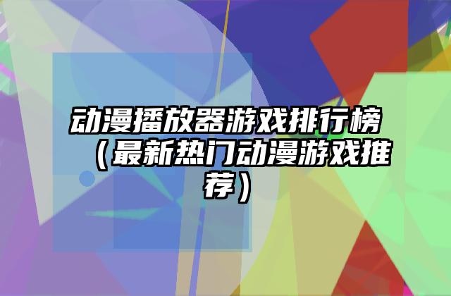 动漫播放器游戏排行榜（最新热门动漫游戏推荐）