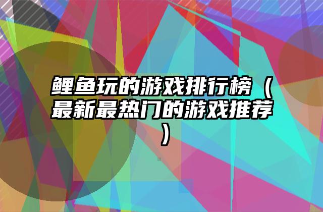 鲤鱼玩的游戏排行榜（最新最热门的游戏推荐）