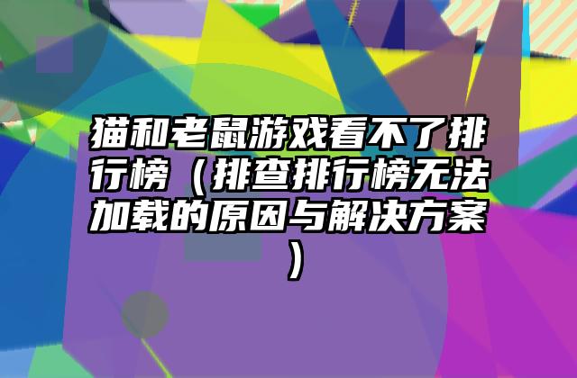 猫和老鼠游戏看不了排行榜（排查排行榜无法加载的原因与解决方案）