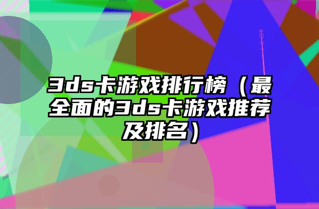 3ds卡游戏排行榜（最全面的3ds卡游戏推荐及排名）
