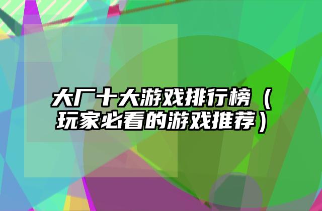 大厂十大游戏排行榜（玩家必看的游戏推荐）