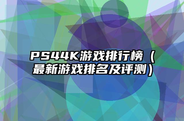 PS44K游戏排行榜（最新游戏排名及评测）