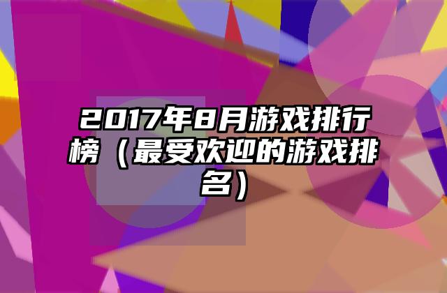 2017年8月游戏排行榜（最受欢迎的游戏排名）