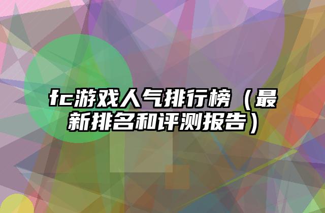 fc游戏人气排行榜（最新排名和评测报告）