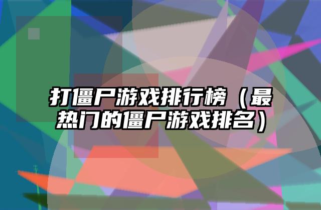 打僵尸游戏排行榜（最热门的僵尸游戏排名）