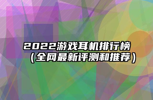 2022游戏耳机排行榜（全网最新评测和推荐）