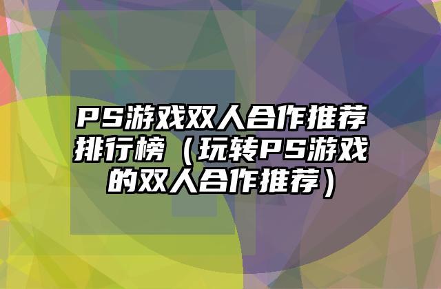 PS游戏双人合作推荐排行榜（玩转PS游戏的双人合作推荐）