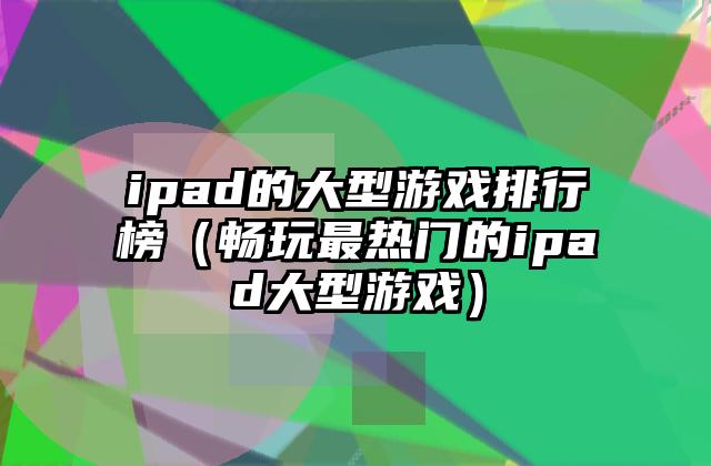 ipad的大型游戏排行榜（畅玩最热门的ipad大型游戏）