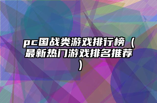 pc国战类游戏排行榜（最新热门游戏排名推荐）