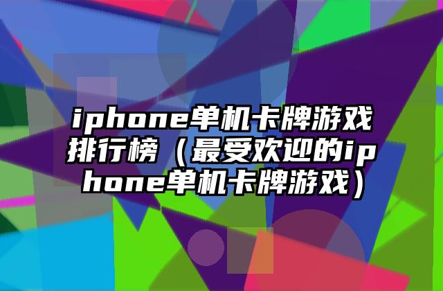 iphone单机卡牌游戏排行榜（最受欢迎的iphone单机卡牌游戏）
