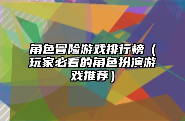 角色冒险游戏排行榜（玩家必看的角色扮演游戏推荐）