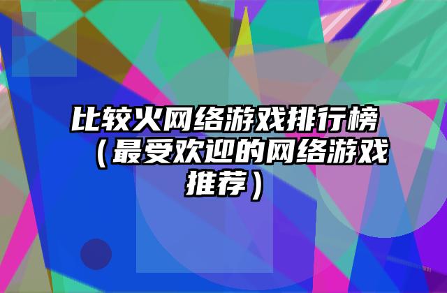 比较火网络游戏排行榜（最受欢迎的网络游戏推荐）