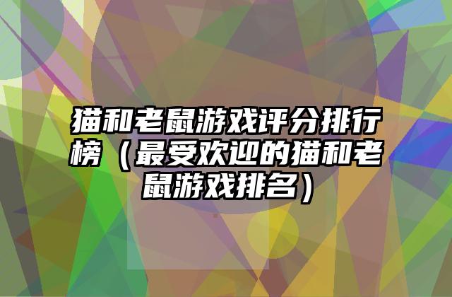 猫和老鼠游戏评分排行榜（最受欢迎的猫和老鼠游戏排名）