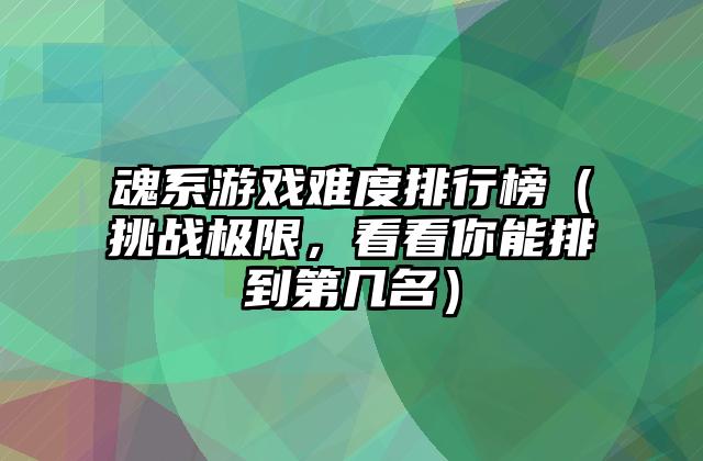 魂系游戏难度排行榜（挑战极限，看看你能排到第几名）