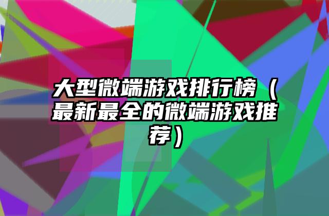大型微端游戏排行榜（最新最全的微端游戏推荐）