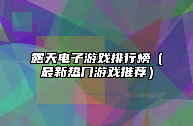 露天电子游戏排行榜（最新热门游戏推荐）
