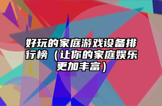 好玩的家庭游戏设备排行榜（让你的家庭娱乐更加丰富）