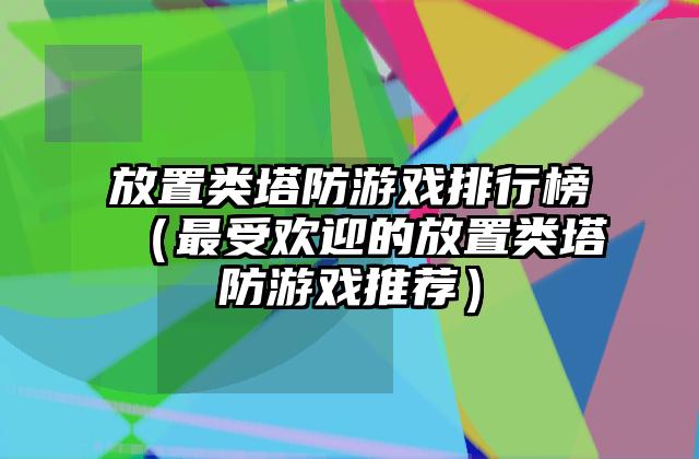 放置类塔防游戏排行榜（最受欢迎的放置类塔防游戏推荐）