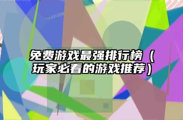 免费游戏最强排行榜（玩家必看的游戏推荐）