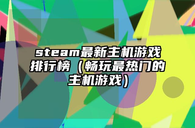 steam最新主机游戏排行榜（畅玩最热门的主机游戏）