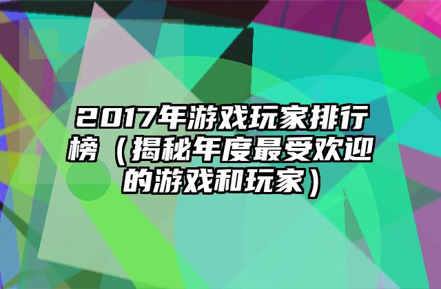2017年游戏玩家排行榜（揭秘年度最受欢迎的游戏和玩家）
