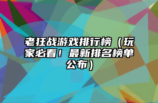 老狂战游戏排行榜（玩家必看！最新排名榜单公布）