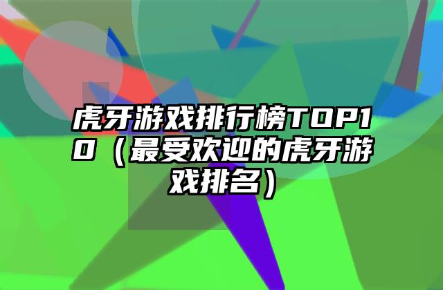 虎牙游戏排行榜TOP10（最受欢迎的虎牙游戏排名）