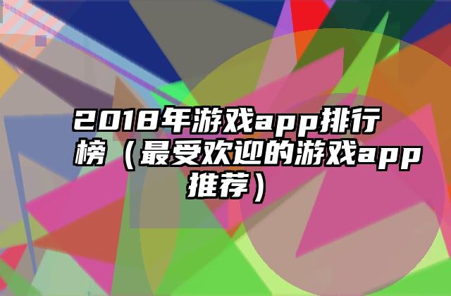 2018年游戏app排行榜（最受欢迎的游戏app推荐）