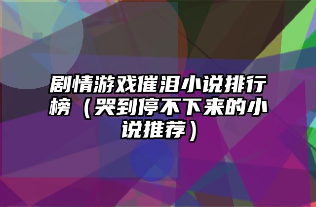 剧情游戏催泪小说排行榜（哭到停不下来的小说推荐）