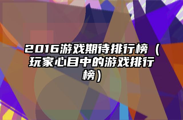 2016游戏期待排行榜（玩家心目中的游戏排行榜）