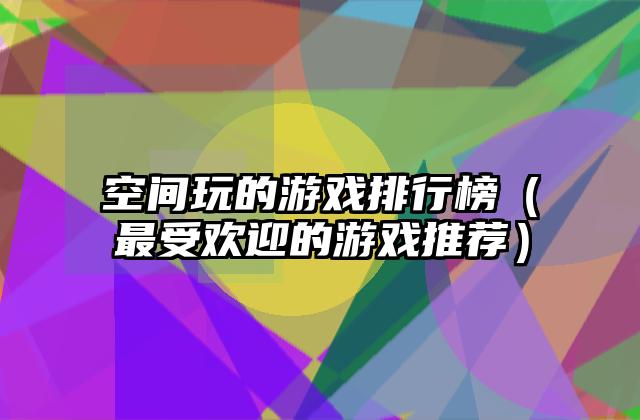 空间玩的游戏排行榜（最受欢迎的游戏推荐）