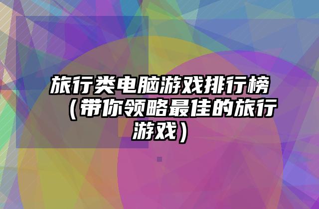 旅行类电脑游戏排行榜（带你领略最佳的旅行游戏）