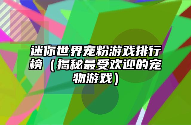 迷你世界宠粉游戏排行榜（揭秘最受欢迎的宠物游戏）