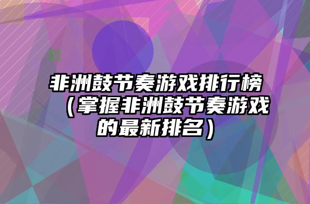 非洲鼓节奏游戏排行榜（掌握非洲鼓节奏游戏的最新排名）