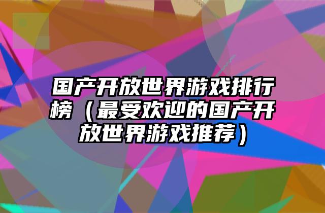 国产开放世界游戏排行榜（最受欢迎的国产开放世界游戏推荐）