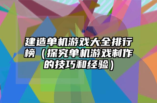建造单机游戏大全排行榜（探究单机游戏制作的技巧和经验）