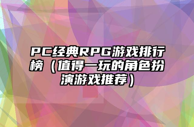 PC经典RPG游戏排行榜（值得一玩的角色扮演游戏推荐）