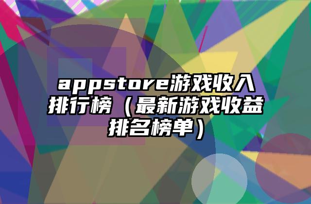 appstore游戏收入排行榜（最新游戏收益排名榜单）